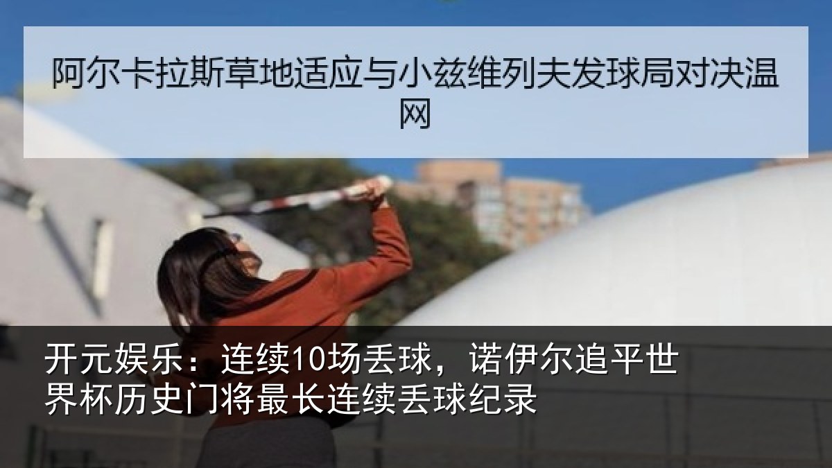 开元娱乐:连续10场丢球,诺伊尔追平世界杯历史门将最长连续丢球纪录