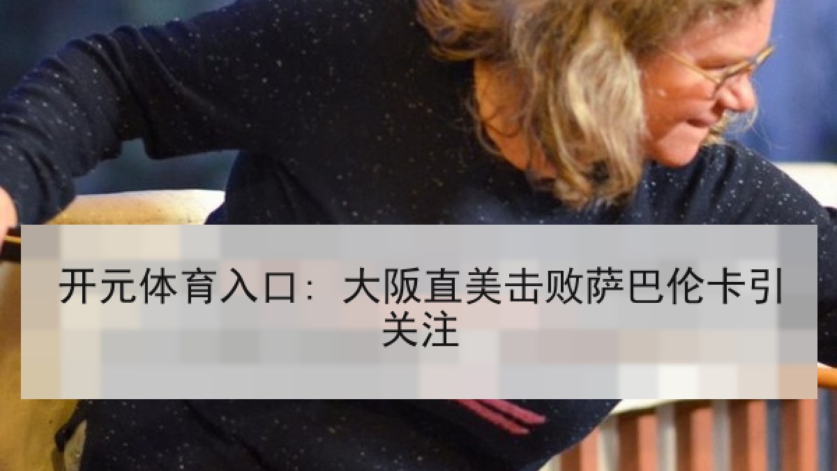 开元体育入口: 大阪直美击败萨巴伦卡引关注 开元体育入口: 大阪直美击败萨巴伦卡引关注