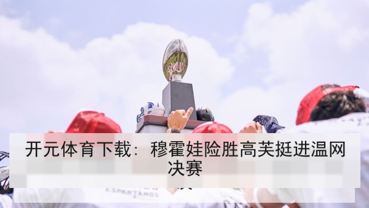 开元体育下载: 穆霍娃险胜高芙挺进温网决赛 开元体育下载: 穆霍娃险胜高芙挺进温网决赛